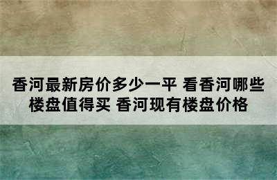 香河最新房价多少一平 看香河哪些楼盘值得买 香河现有楼盘价格